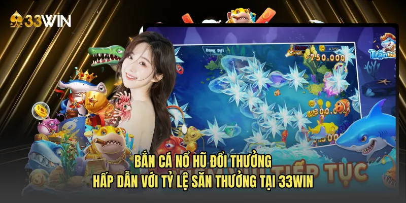Bắn cá nổ hũ đổi thưởng hấp dẫn với tỷ lệ săn thưởng tại 33WIN