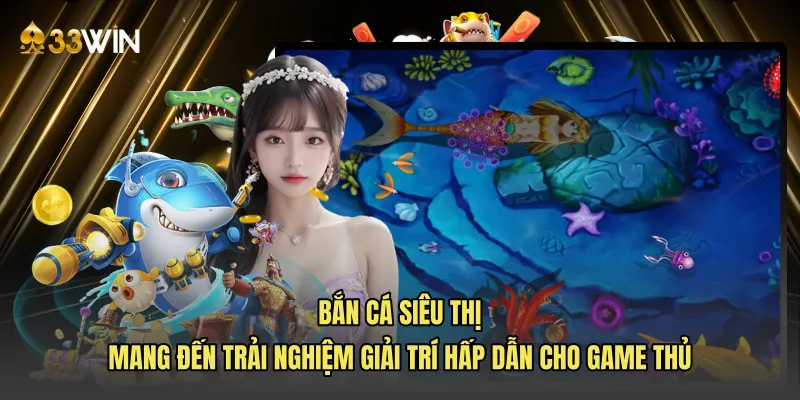 Bắn cá siêu thị mang đến trải nghiệm giải trí hấp dẫn cho game thủ