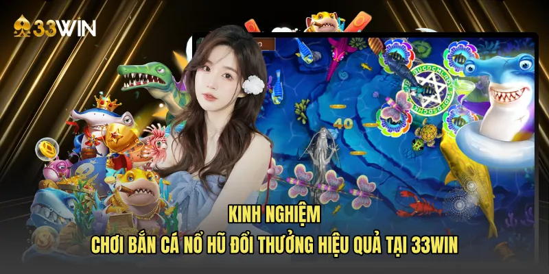 Kinh nghiệm chơi bắn cá nổ hũ đổi thưởng hiệu quả tại 33WIN