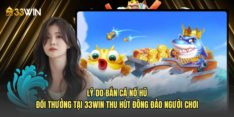 Lý do bắn cá nổ hũ đổi thưởng tại 33WIN thu hút đông đảo người chơi