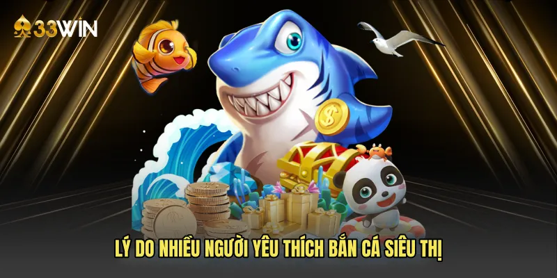Lý do nhiều người yêu thích bắn cá siêu thị