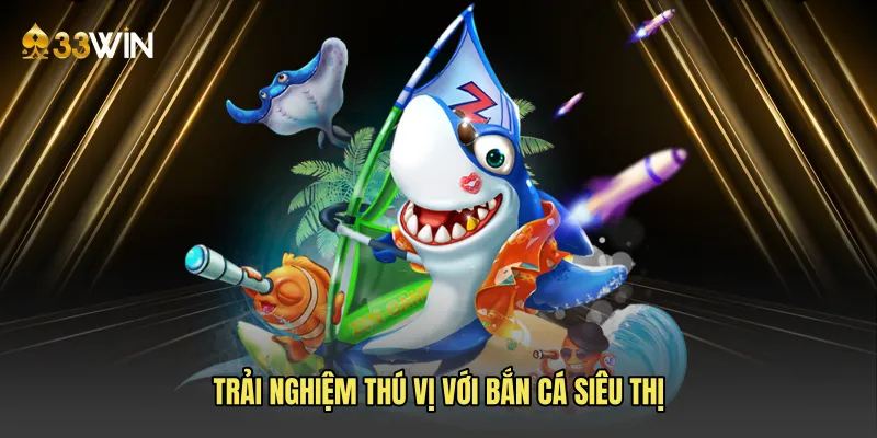 Trải nghiệm thú vị với bắn cá siêu thị