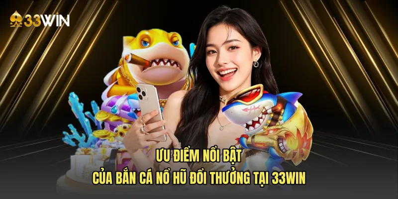 Ưu điểm nổi bật của bắn cá nổ hũ đổi thưởng tại 33WIN